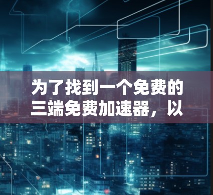 为了找到一个免费的三端免费加速器,以下是一些推荐和步骤 为了找到一个免费的三端免费加速器,以下是一些推荐和步骤