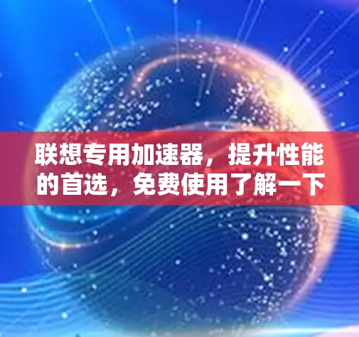 联想专用加速器，提升性能的首选，免费使用了解一下！