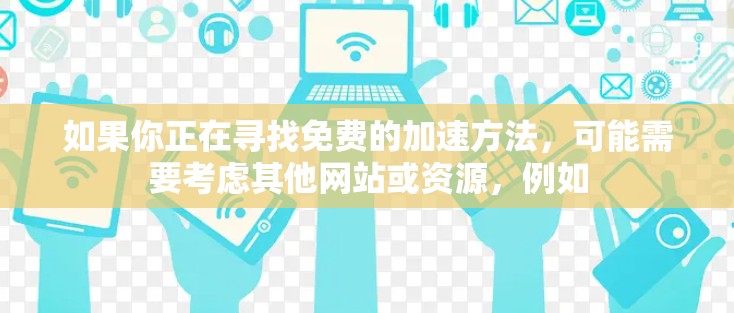 如果你正在寻找免费的加速方法,可能需要考虑其他网站或资源,例如 如果你正在寻找免费的加速方法,可能需要考虑其他网站或资源,例如