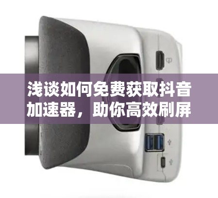 浅谈如何免费获取抖音加速器，助你高效刷屏
