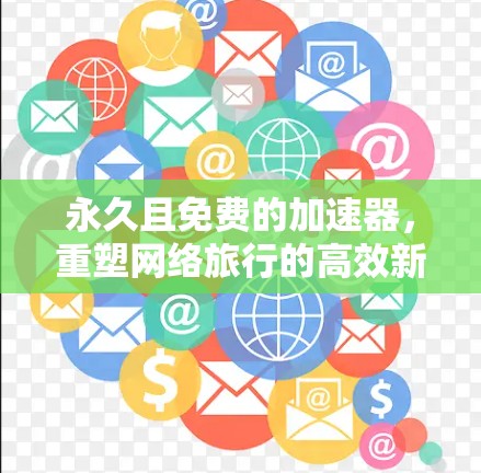 永久且免费的加速器,重塑网络旅行的高效新方式 永久且免费的加速器,重塑网络旅行的高效新方式
