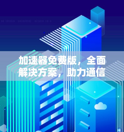加速器免费版，全面解决方案，助力通信技术的发展