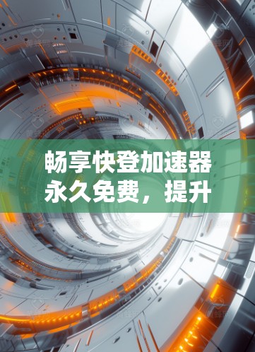 畅享快登加速器永久免费,提升网络性能与用户体验的高效解决方案