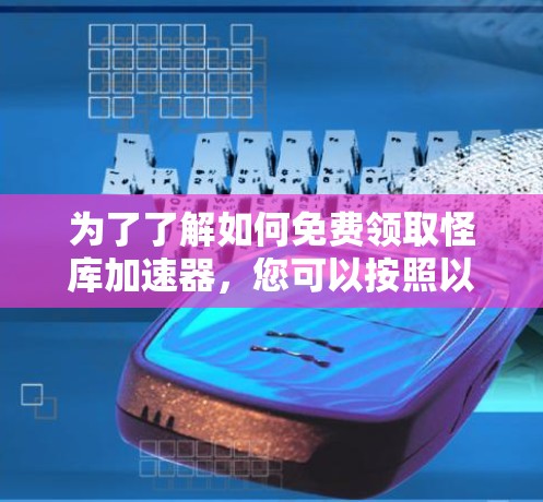 为了了解如何免费领取怪库加速器,您可以按照以下步骤操作