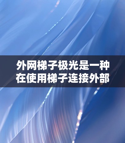 外网梯子极光是一种在使用梯子连接外部电源时可能出现的发光现象，通常发生在设备运行不稳定或电压异常的情况下。以下是对这一现象的详细分析和解决方案