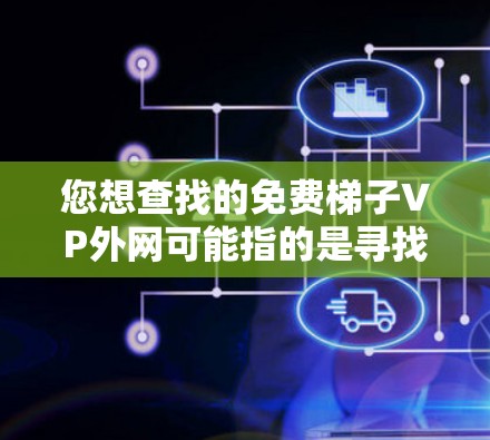 您想查找的免费梯子VP外网可能指的是寻找一些免费的视频资源，可能是关于视频平台、教程、教学资源或其他类型的免费内容。以下是几种可能的免费视频资源推荐